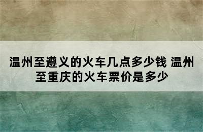 温州至遵义的火车几点多少钱 温州至重庆的火车票价是多少